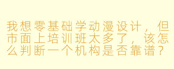 我想零基础学动漫设计，但市面上培训班太多了，该怎么判断一个机构是否靠谱？有没有什么具体的考察标准？