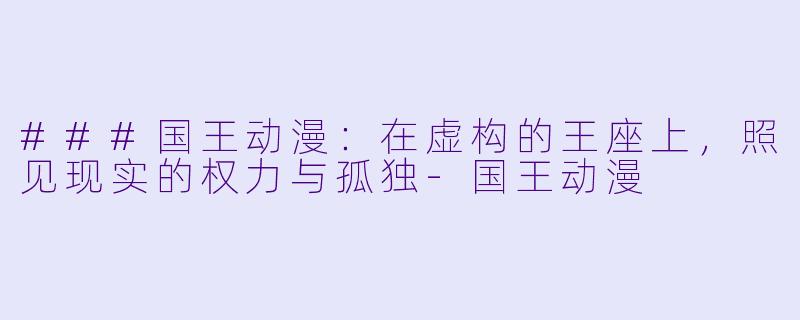 ###国王动漫：在虚构的王座上，照见现实的权力与孤独-国王动漫