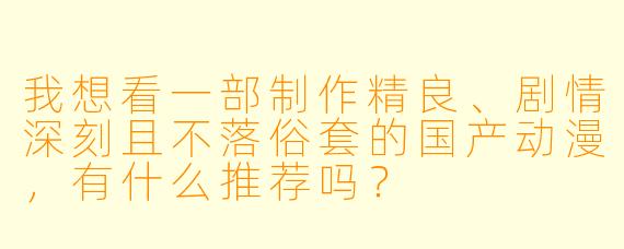 我想看一部制作精良、剧情深刻且不落俗套的国产动漫,有什么推荐吗?