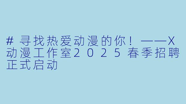 #寻找热爱动漫的你!——X动漫工作室2025春季招聘正式启动