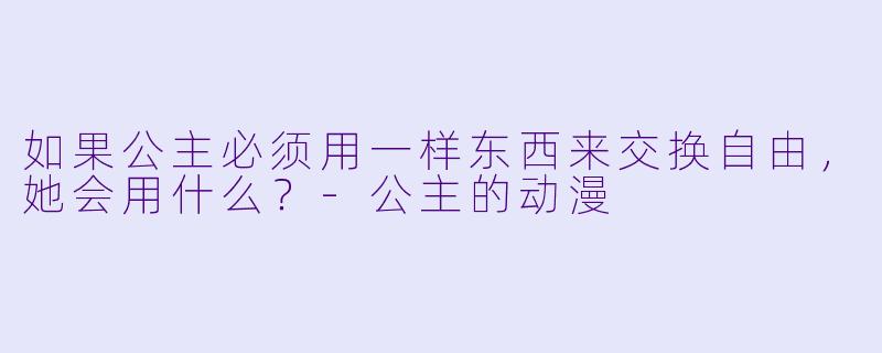 如果公主必须用一样东西来交换自由，她会用什么？-公主的动漫