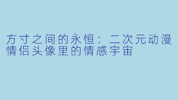 方寸之间的永恒:二次元动漫情侣头像里的情感宇宙