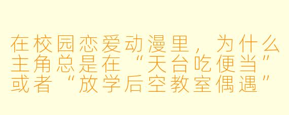 在校园恋爱动漫里，为什么主角总是在“天台吃便当”或者“放学后空教室偶遇”，这些场景真的不腻吗？