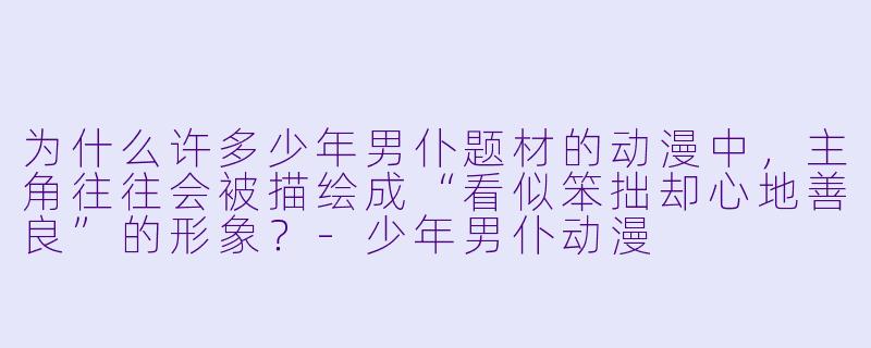为什么许多少年男仆题材的动漫中，主角往往会被描绘成“看似笨拙却心地善良”的形象？-少年男仆动漫