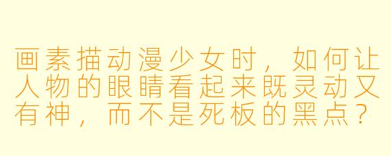 画素描动漫少女时，如何让人物的眼睛看起来既灵动又有神，而不是死板的黑点？