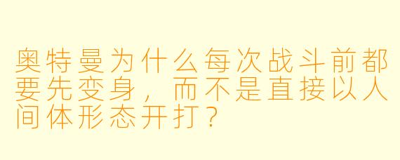 奥特曼为什么每次战斗前都要先变身，而不是直接以人间体形态开打？
