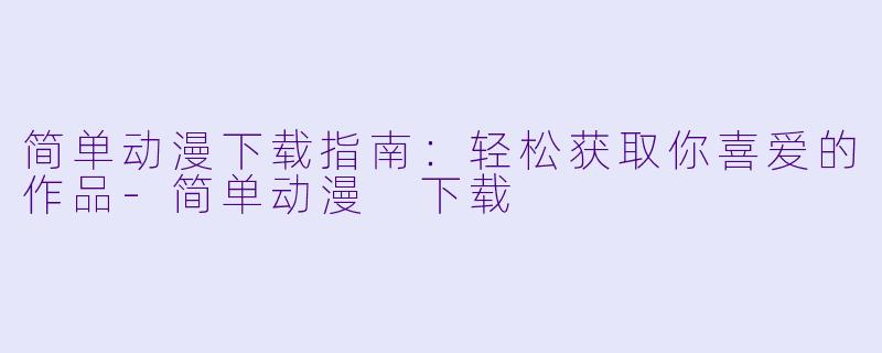简单动漫下载指南:轻松获取你喜爱的作品-简单动漫 下载