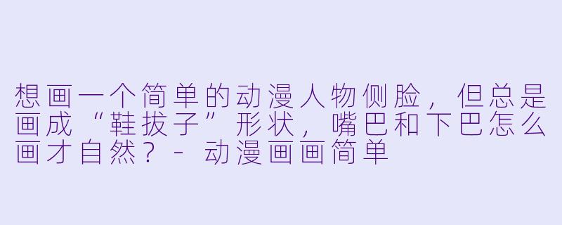 想画一个简单的动漫人物侧脸，但总是画成“鞋拔子”形状，嘴巴和下巴怎么画才自然？-动漫画画简单
