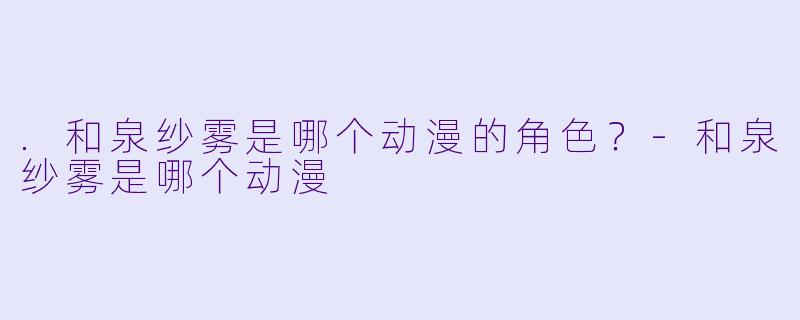 .和泉纱雾是哪个动漫的角色？-和泉纱雾是哪个动漫