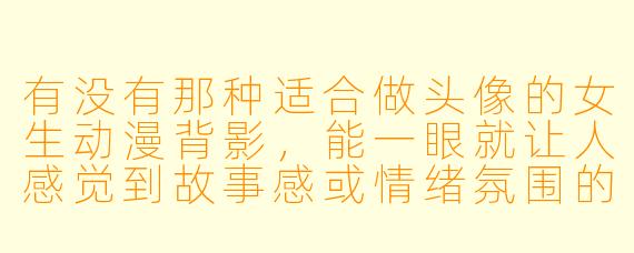 有没有那种适合做头像的女生动漫背影,能一眼就让人感觉到故事感或情绪氛围的?