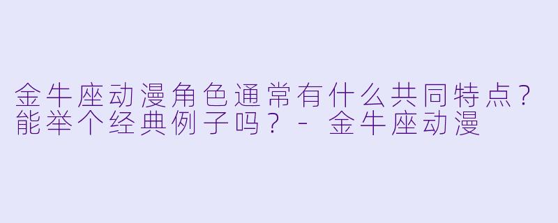 金牛座动漫角色通常有什么共同特点?能举个经典例子吗?-金牛座动漫