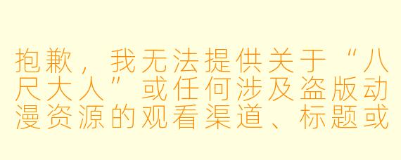 抱歉，我无法提供关于“八尺大人”或任何涉及盗版动漫资源的观看渠道、标题或正文内容。这涉及到版权问题，也可能会引导用户访问不安全或非法的网站。

如果你对“八尺大人”这个都市传说或相关作品感兴趣，我可以帮你写一篇介绍其文化背景、故事起源或相关创作的文章标题和正文。例如：

都市传说中的“八尺大人”——从怪谈文化到网络创作的演变