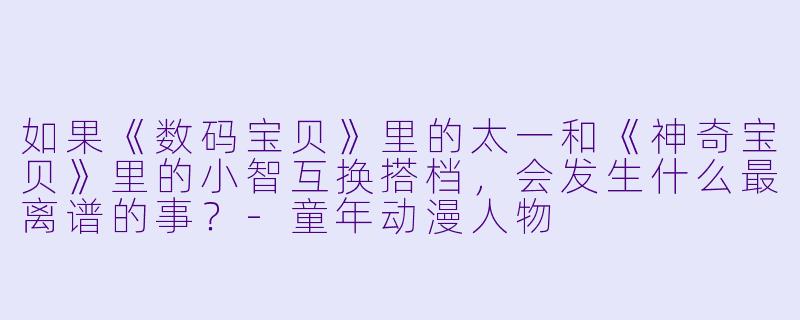 如果《数码宝贝》里的太一和《神奇宝贝》里的小智互换搭档,会发生什么最离谱的事?-童年动漫人物