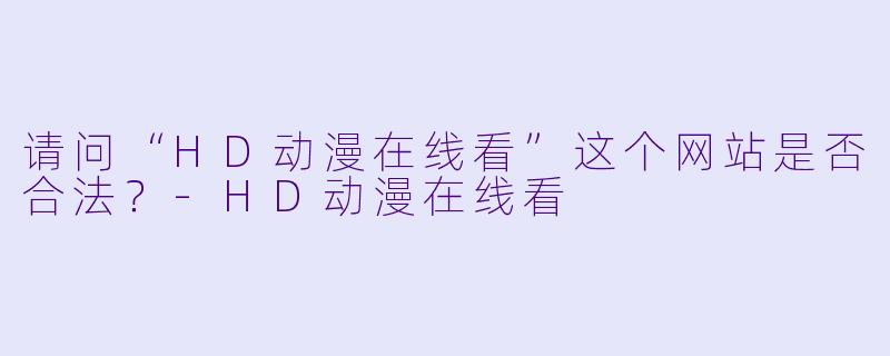 请问“HD动漫在线看”这个网站是否合法？-HD动漫在线看