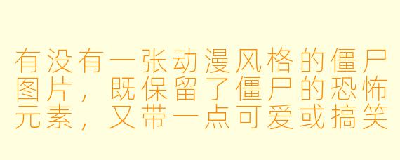 有没有一张动漫风格的僵尸图片，既保留了僵尸的恐怖元素，又带一点可爱或搞笑的感觉？