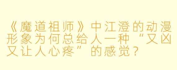 《魔道祖师》中江澄的动漫形象为何总给人一种“又凶又让人心疼”的感觉？