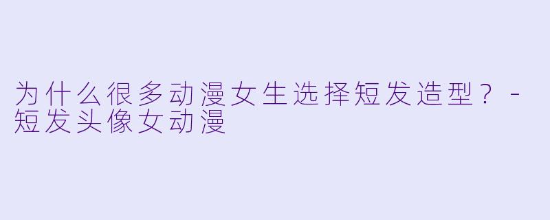 为什么很多动漫女生选择短发造型?-短发头像女动漫