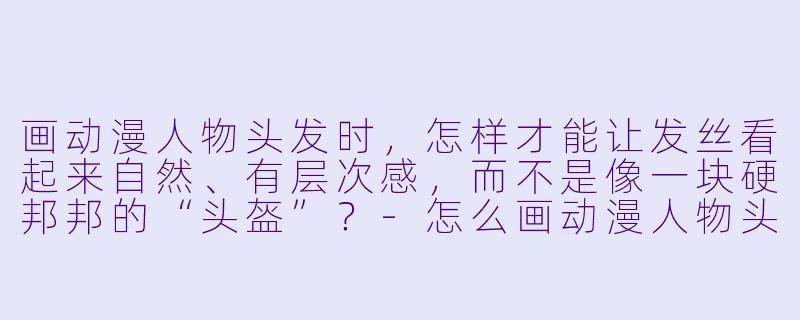 画动漫人物头发时，怎样才能让发丝看起来自然、有层次感，而不是像一块硬邦邦的“头盔”？-怎么画动漫人物头发