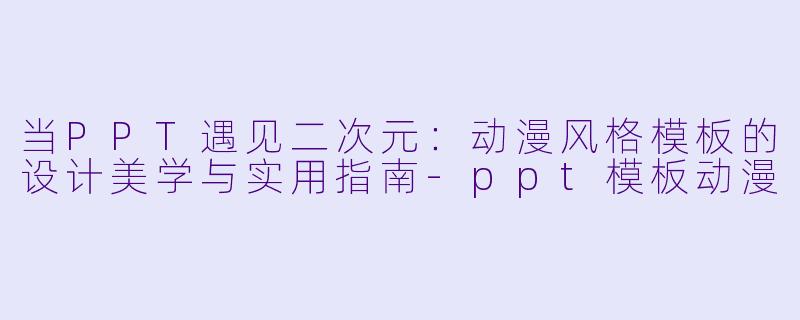 当PPT遇见二次元：动漫风格模板的设计美学与实用指南-ppt模板动漫