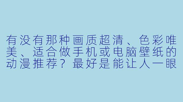 有没有那种画质超清、色彩唯美、适合做手机或电脑壁纸的动漫推荐？最好是能让人一眼就感到惊艳或治愈的。