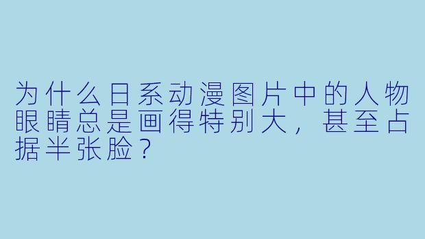 为什么日系动漫图片中的人物眼睛总是画得特别大，甚至占据半张脸？