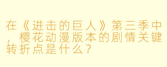 在《进击的巨人》第三季中，樱花动漫版本的剧情关键转折点是什么？