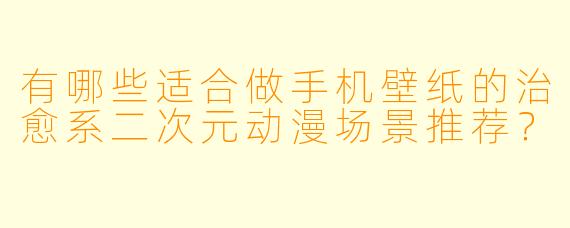 有哪些适合做手机壁纸的治愈系二次元动漫场景推荐？