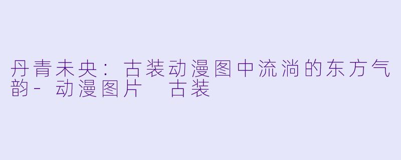 丹青未央:古装动漫图中流淌的东方气韵-动漫图片 古装