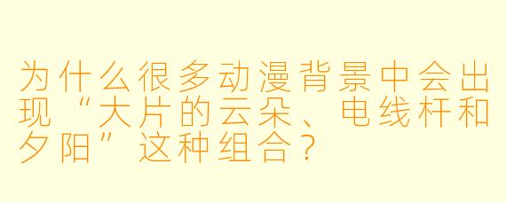 为什么很多动漫背景中会出现“大片的云朵、电线杆和夕阳”这种组合?