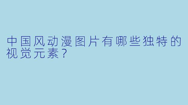 中国风动漫图片有哪些独特的视觉元素？
