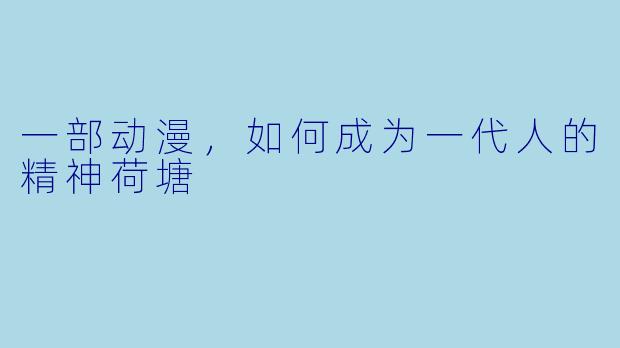 一部动漫，如何成为一代人的精神荷塘