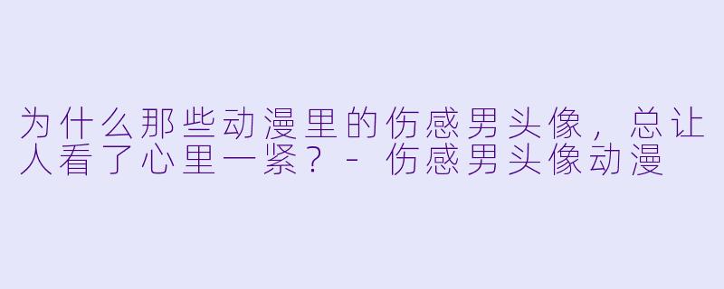 为什么那些动漫里的伤感男头像，总让人看了心里一紧？-伤感男头像动漫