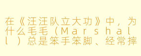 在《汪汪队立大功》中，为什么毛毛（Marshall）总是笨手笨脚、经常摔倒，但大家依然非常信任他？