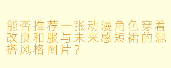 能否推荐一张动漫角色穿着改良和服与未来感短裙的混搭风格图片？