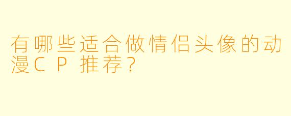有哪些适合做情侣头像的动漫CP推荐?