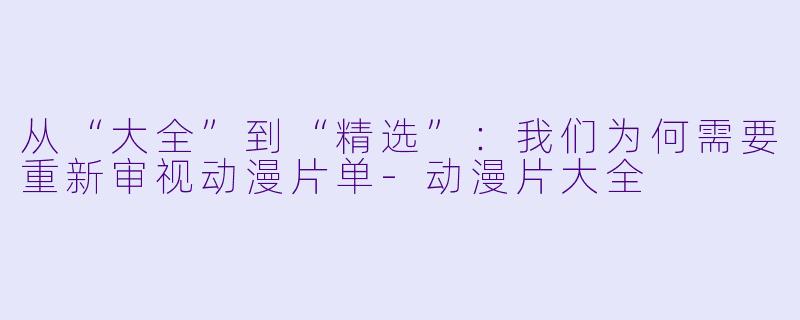 从“大全”到“精选”：我们为何需要重新审视动漫片单-动漫片大全