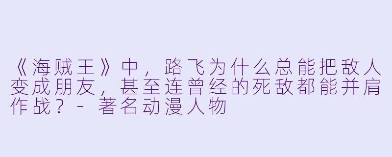 《海贼王》中，路飞为什么总能把敌人变成朋友，甚至连曾经的死敌都能并肩作战？-著名动漫人物