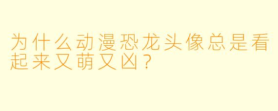 为什么动漫恐龙头像总是看起来又萌又凶？