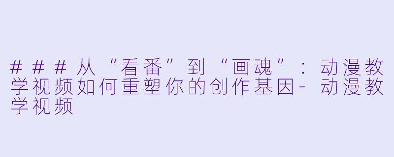 ###从“看番”到“画魂”:动漫教学视频如何重塑你的创作基因-动漫教学视频