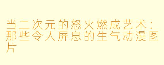 当二次元的怒火燃成艺术：那些令人屏息的生气动漫图片