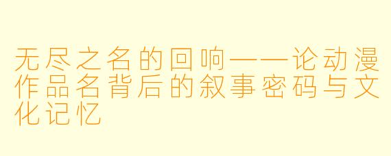 无尽之名的回响——论动漫作品名背后的叙事密码与文化记忆