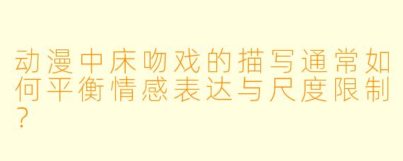 动漫中床吻戏的描写通常如何平衡情感表达与尺度限制？