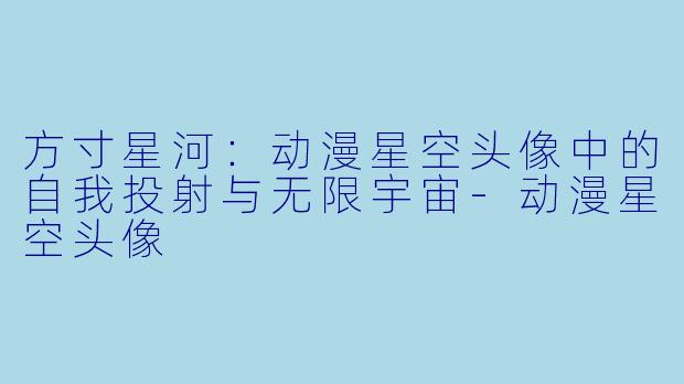 方寸星河：动漫星空头像中的自我投射与无限宇宙-动漫星空头像