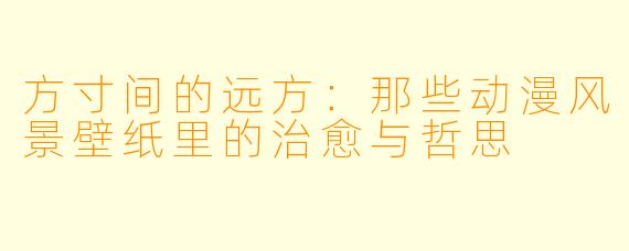 方寸间的远方：那些动漫风景壁纸里的治愈与哲思