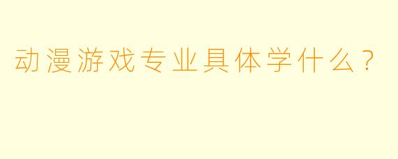 动漫游戏专业具体学什么？