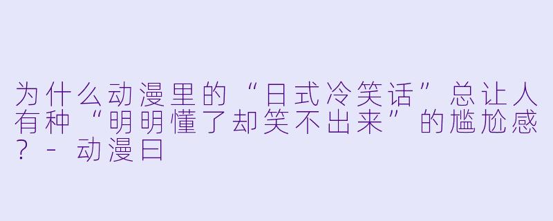 为什么动漫里的“日式冷笑话”总让人有种“明明懂了却笑不出来”的尴尬感?-动漫曰