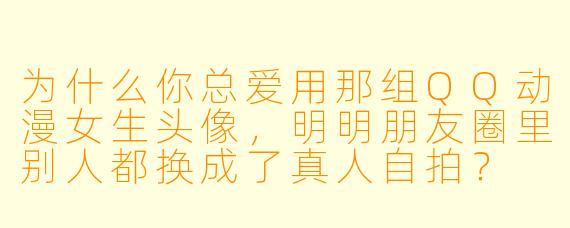 为什么你总爱用那组QQ动漫女生头像，明明朋友圈里别人都换成了真人自拍？