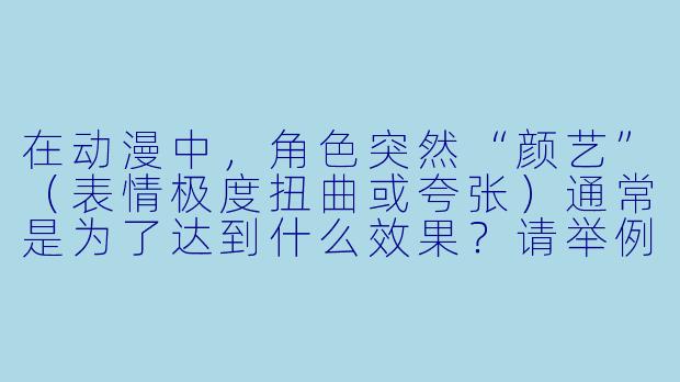 在动漫中，角色突然“颜艺”（表情极度扭曲或夸张）通常是为了达到什么效果？请举例说明。-动漫素材