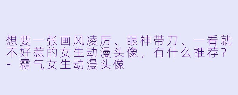 想要一张画风凌厉、眼神带刀、一看就不好惹的女生动漫头像，有什么推荐？-霸气女生动漫头像