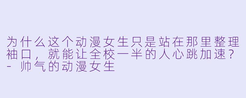 为什么这个动漫女生只是站在那里整理袖口，就能让全校一半的人心跳加速？-帅气的动漫女生